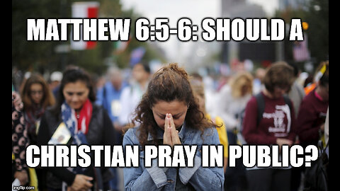 Matthew 6:5-6: Should a Christian Pray in Public?