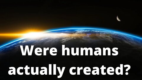 Were humans actually created?