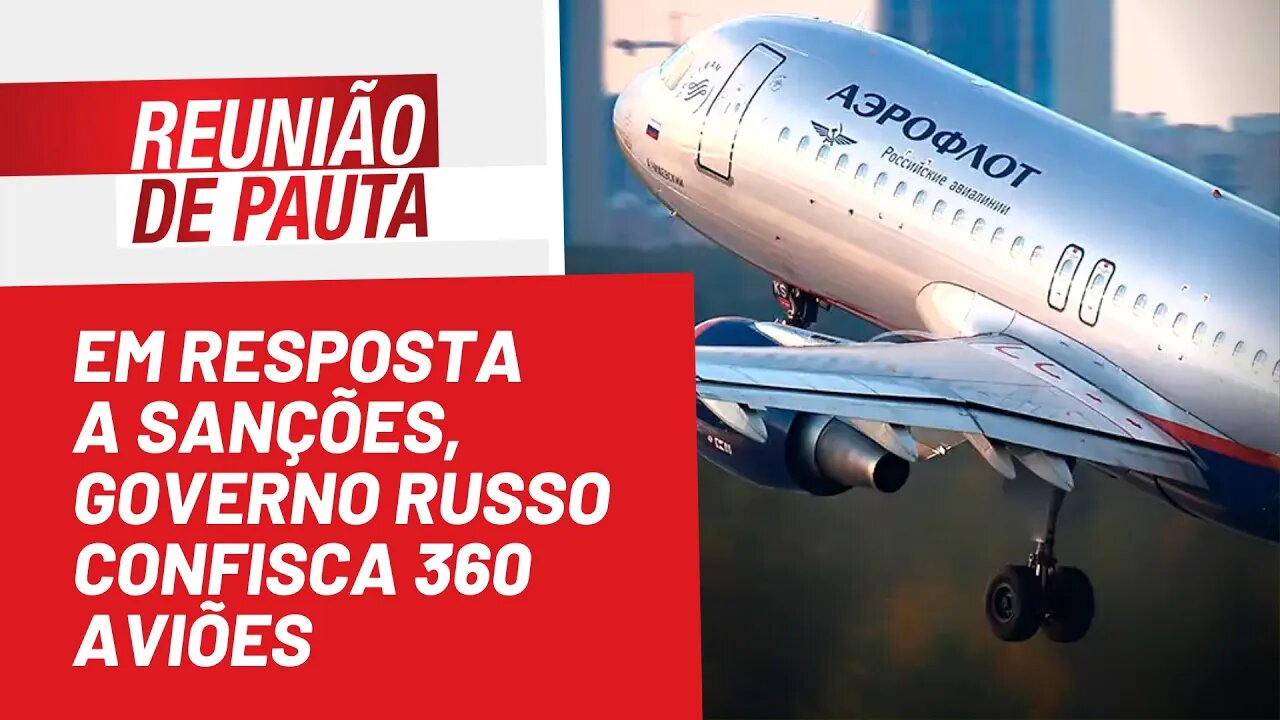 Em resposta a sanções, governo russo confisca 360 aviões - Reunião de Pauta nº 967 - 23/05/22