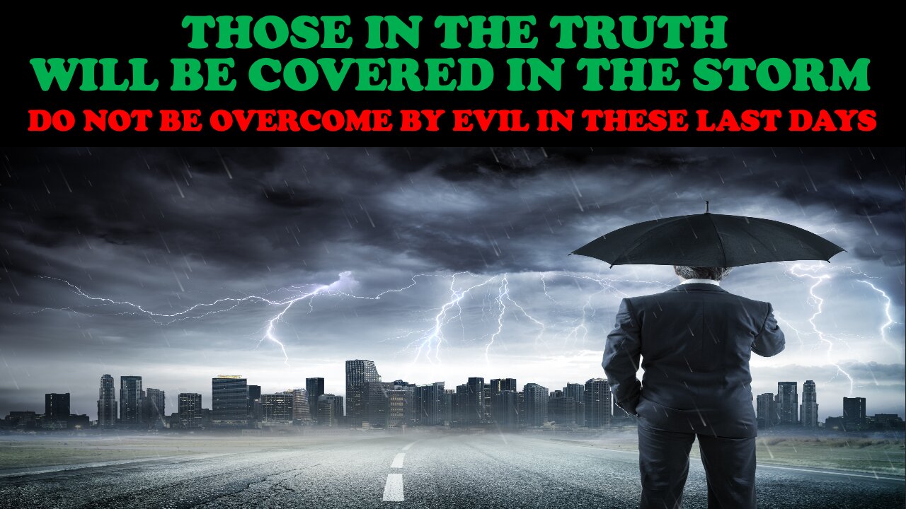 THOSE IN THE TRUTH WILL BE COVERED IN THE STORM: DO NOT BE OVERCOME BY EVIL IN THESE LAST DAYS