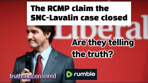 RCMP Claim They Closed SNC-Lavelin Case Are they telling the truth?