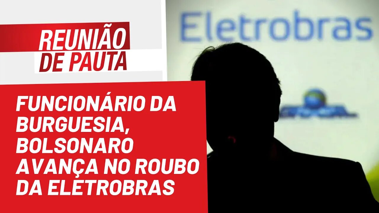 Funcionário da burguesia, Bolsonaro avança no roubo da Eletrobras - Reunião de Pauta nº966 -20/05/22