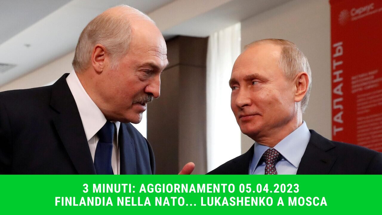 3 MINUTI: AGGIORNAMENTO AL 05.04.2023 FINLANDIA NELLA NATO... LUKASHENKO A MOSCA