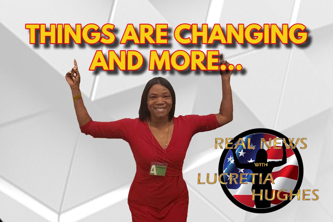Things Are Changing And More... Real News with Lucretia Hughes