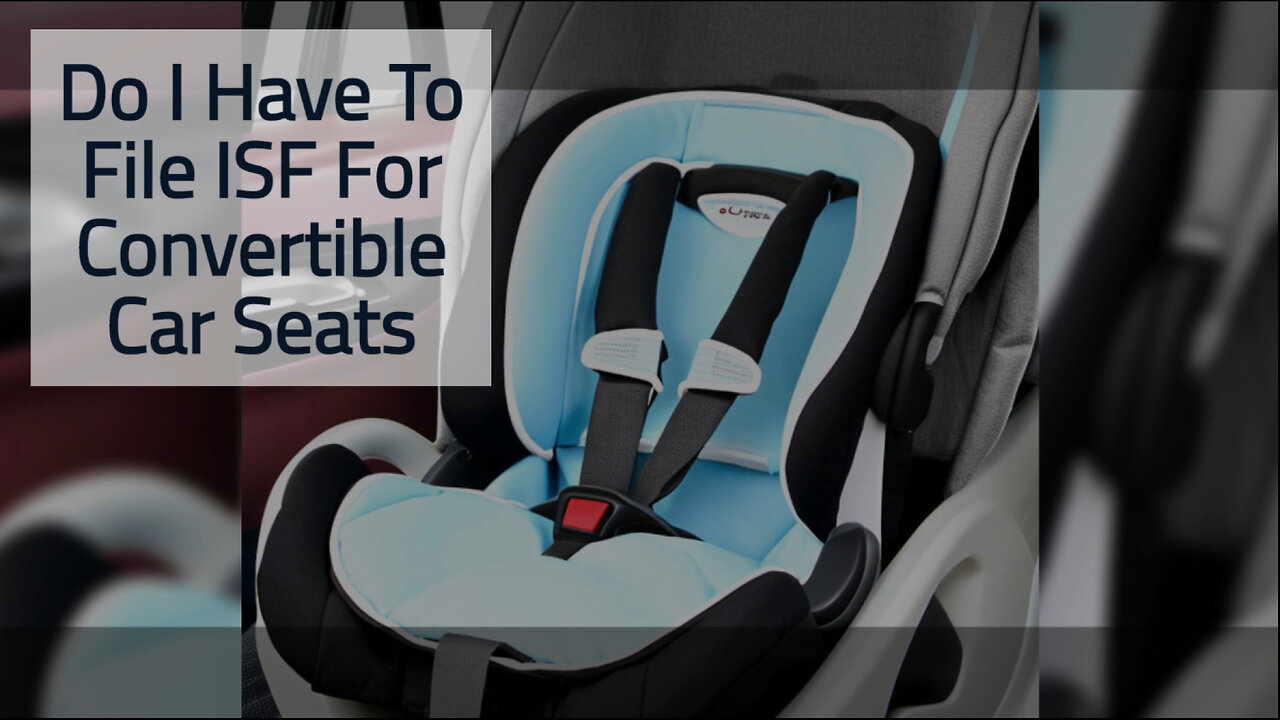 Importing Convertible Car Seats into the US: The Essential Guide to ISF Filing