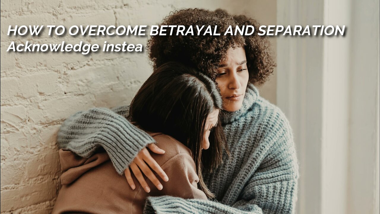 How To Overcome Betrayal & Separation: Acknowledge instead of avoiding