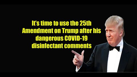 It’s time to use the 25th Amendment on Trump after his dangerous COVID 19 disinfectant comments