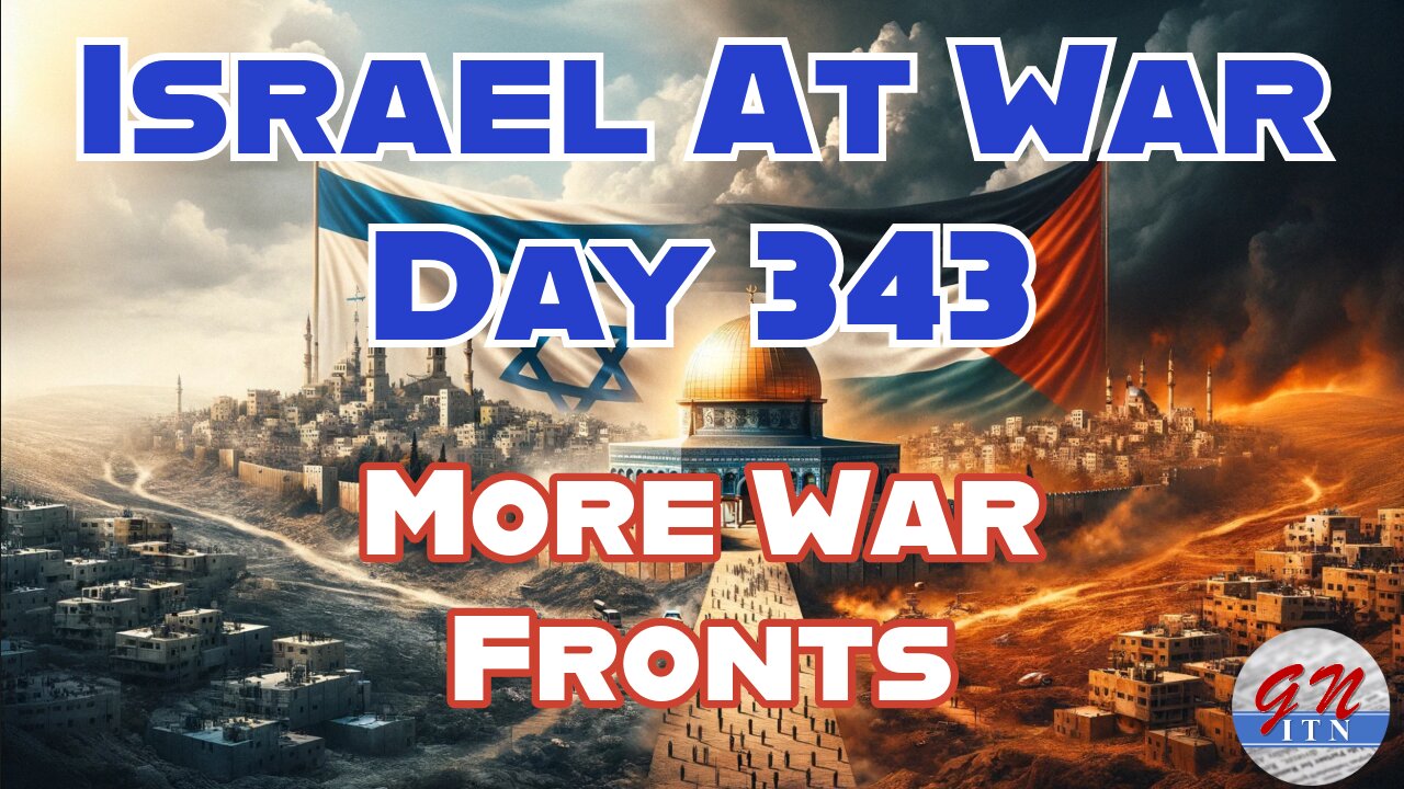 GNITN Special Edition Israel At War Day 343: More War Fronts