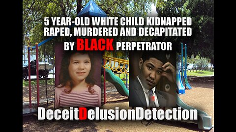 5 YEAR-OLD WHITE CHILD KIDNAPPED, RAPED, MURDERED BY BLACK PERPETRATOR-DECIETDELUSIONDETECTION