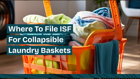 Demystifying ISF Filing: How to File for Collapsible Laundry Baskets