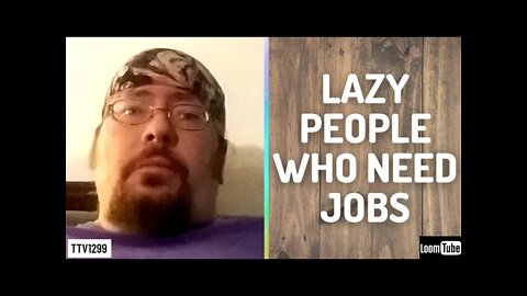 LAZY PEOPLE WHO NEED JOBS - 071321 TTV1299