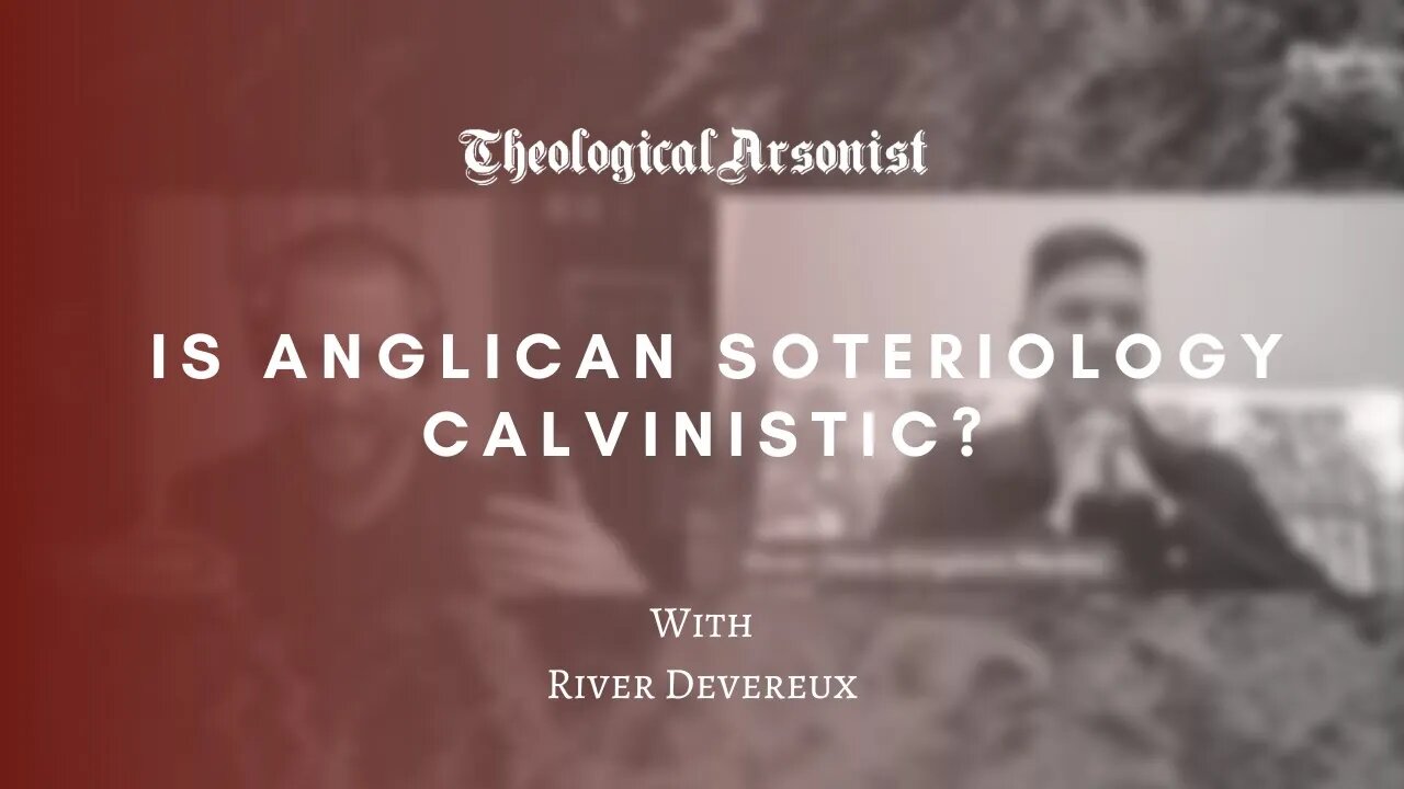 Theological Arsonist #49 / Is Anglican Soteriology Calvinistic? / Featuring River Devereux