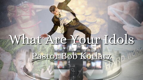What Are Your Idols - Pastor Bob Kotlarz