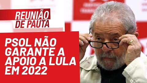 PSOL não garante a apoio a Lula em 2022 - Reunião de Pauta nº 808 - 08/10/21