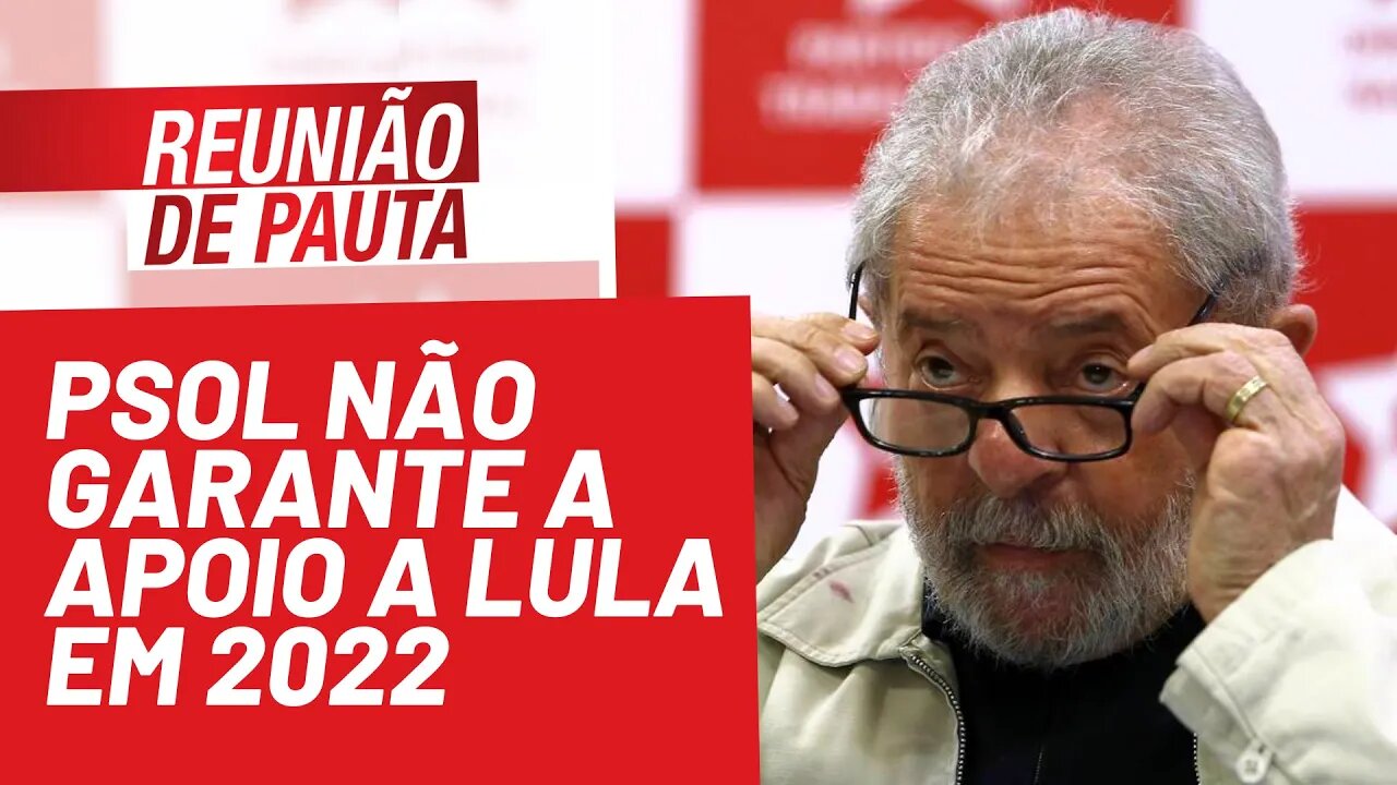 PSOL não garante a apoio a Lula em 2022 - Reunião de Pauta nº 808 - 08/10/21