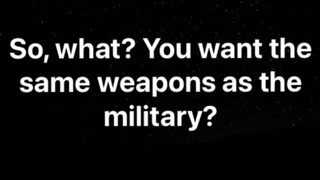 You want the same weapons as the military?