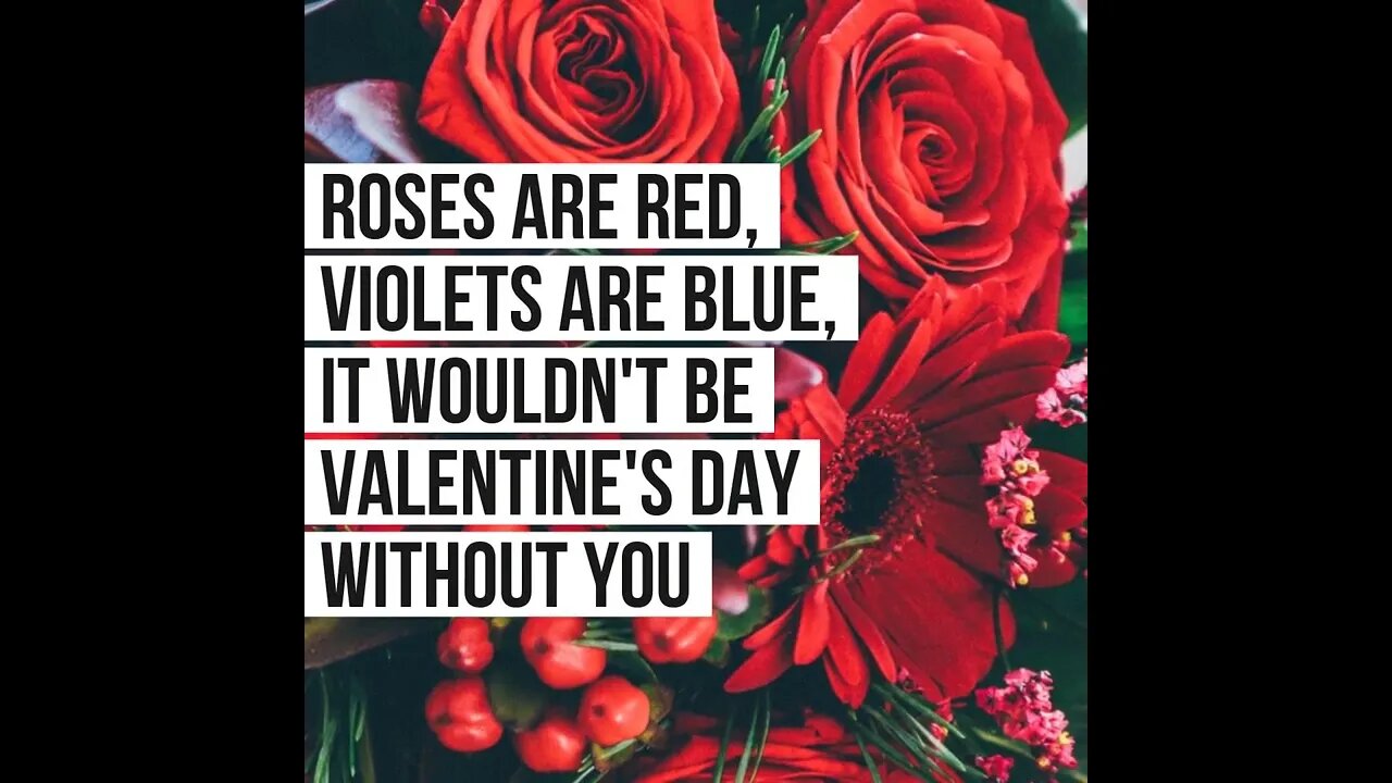 Roses are red, Violets are blue, It wouldn't be Valentine's Day without you