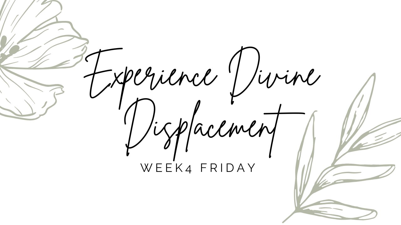 Experience Divine Displacement Week 4 Friday