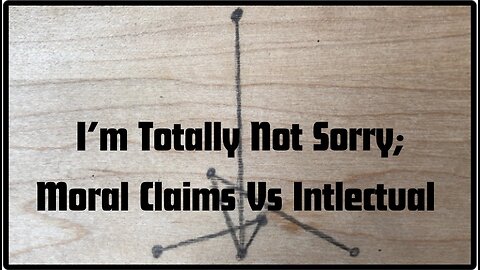 I’m Totally Not Sorry; Moral Claims Vs Intellectual Claims