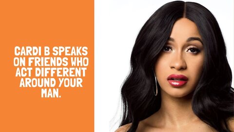 Cardi B speaks on Friends who act different around your man.