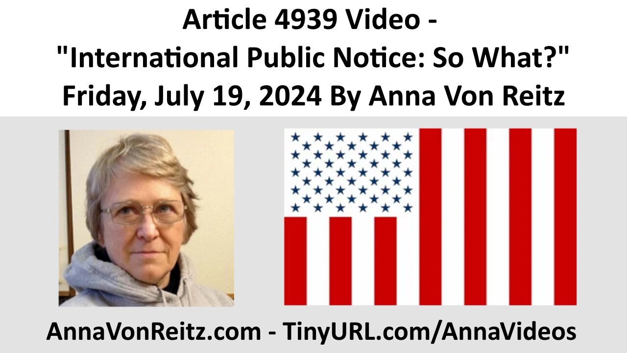 Article 4939 Video - International Public Notice: So What? - Friday, July 19, 2024 By Anna Von Reitz