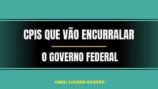 CPIS QUE ESTÃO TIRANDO O SONO DO GOVERNO FEDERAL