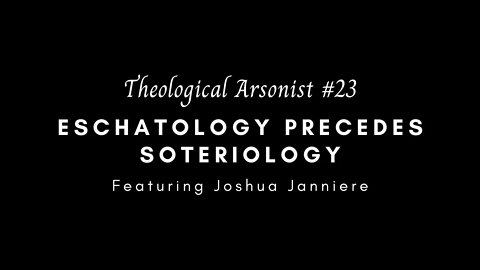 Theological Arsonist #23 / Eschatology Precedes Soteriology / Featuring Joshua Janniere