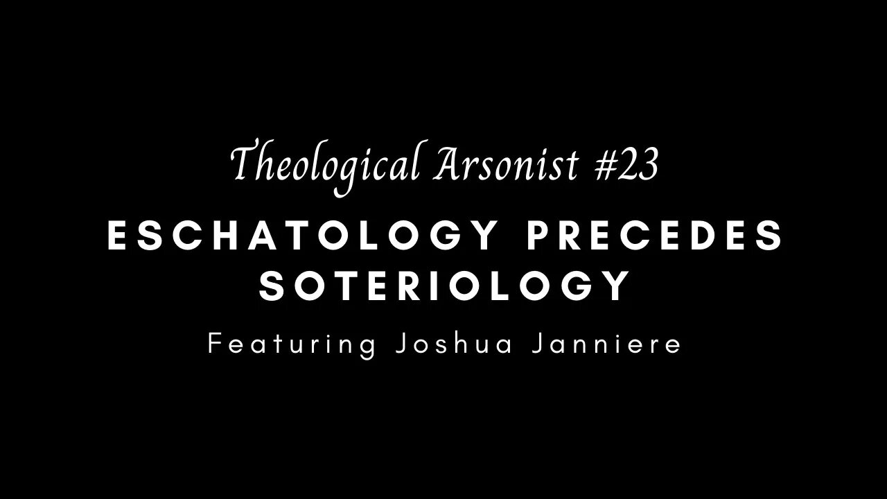 Theological Arsonist #23 / Eschatology Precedes Soteriology / Featuring Joshua Janniere