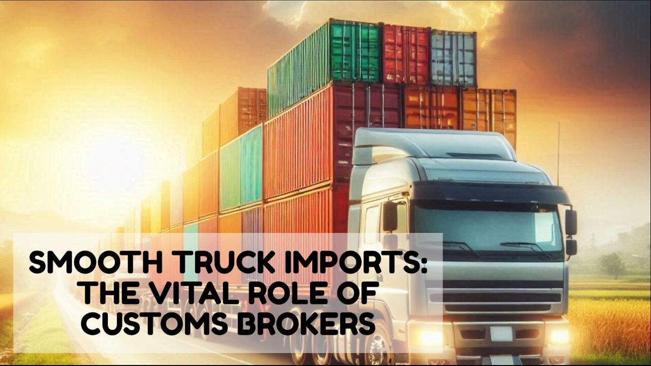 Maximizing Efficiency: The Crucial Role of Customs Brokers in Importing by Truck