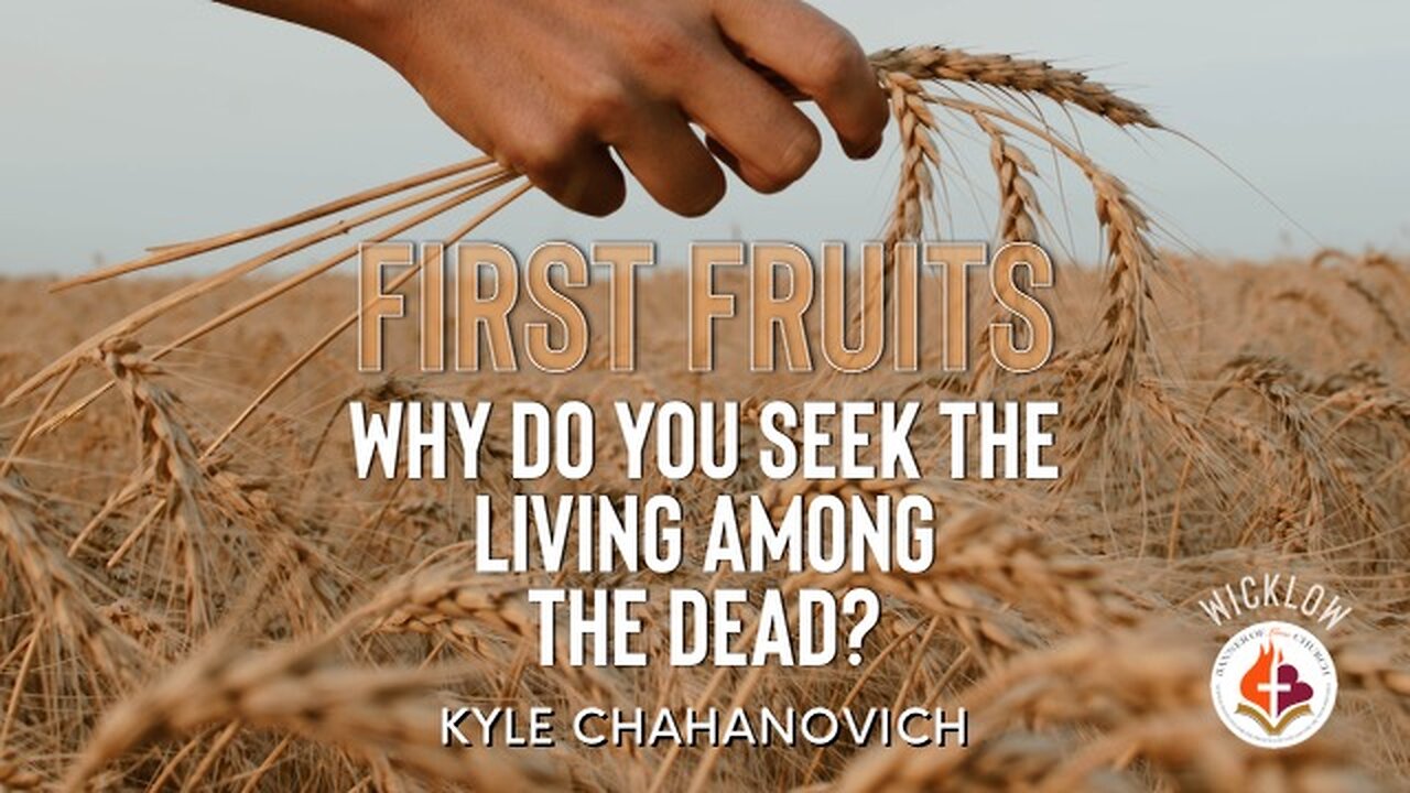 First Fruits - Why Do You Seek The Living Among The Dead? - Kyle Chahanovich April 9th, 2023