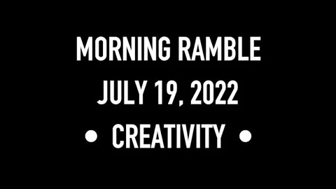 Morning Ramble - 20220719 - Creativity