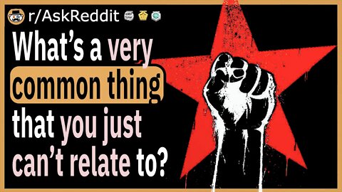 What’s a very common thing that you just cannot relate to?
