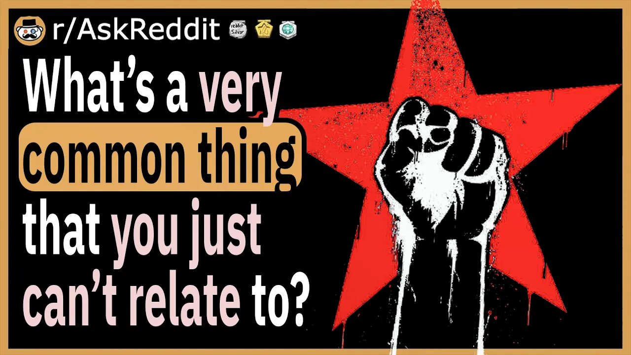 What’s a very common thing that you just cannot relate to?