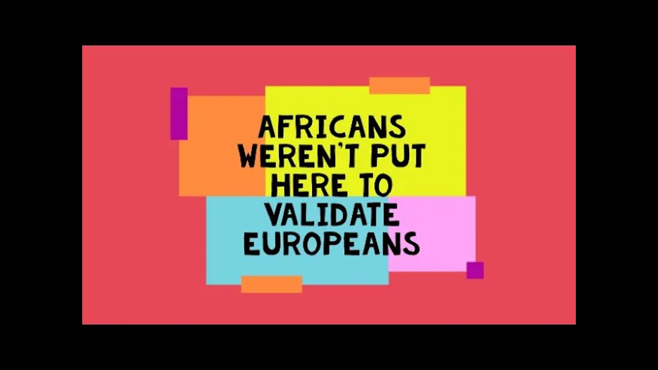 Africans Weren't Put Here To Validate Europeans