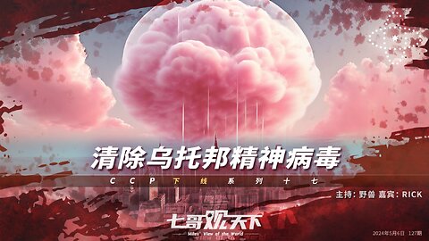 《七哥观天下》127 清除乌托邦精神病毒——CCP下线系列十七