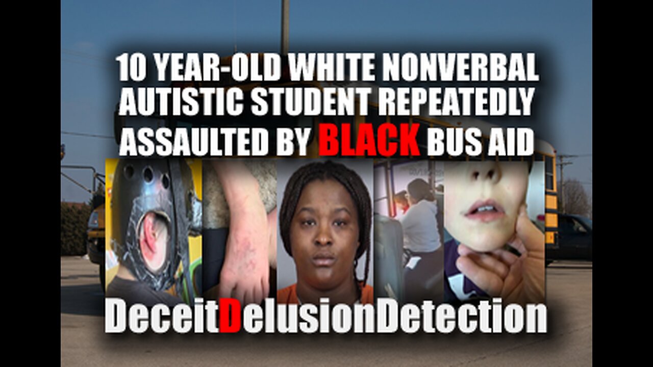 10 YEAR-OLD WHITE AUTISTIC STUDENT REPEATEDLY ASSAULTED BY BLACK BUS AID-DECIETDELUSIONDETION