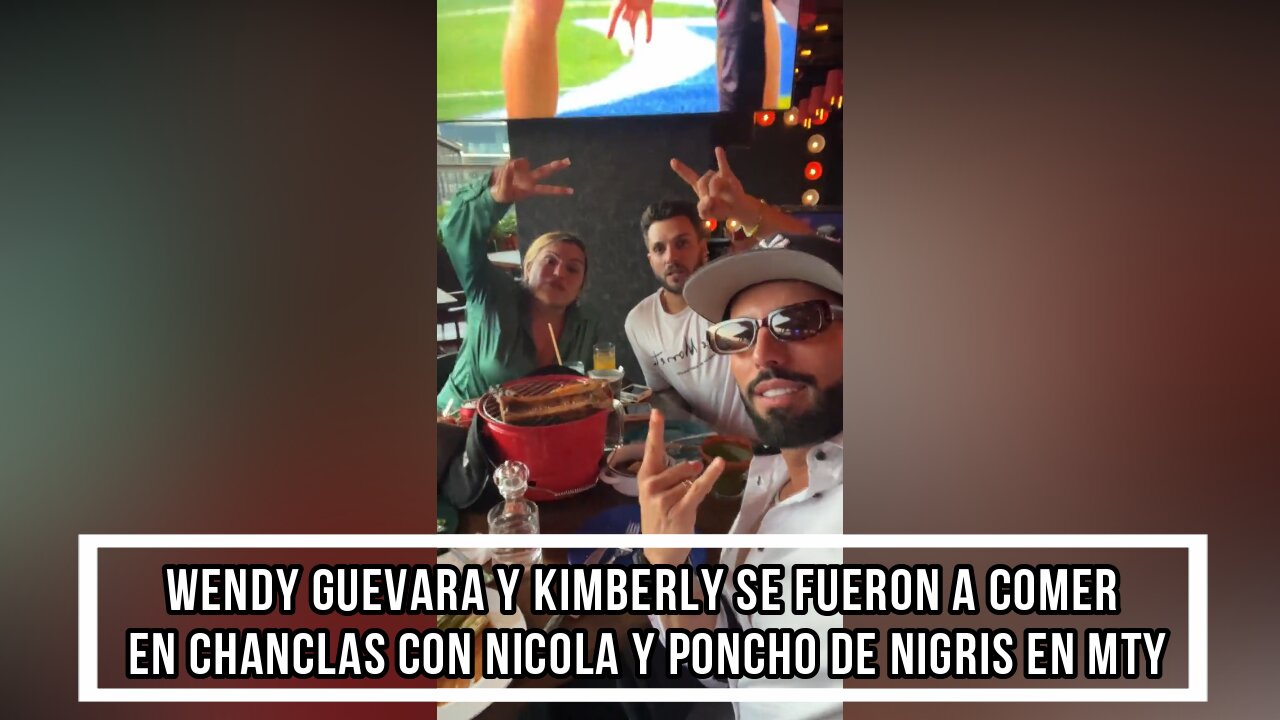 WENDY GUEVARA Y KIMBERLY SE FUERON A COMER EN CHANCLAS CON NICOLA Y PONCHO DE NIGRIS EN MTY