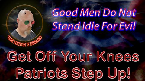 Good Men Do Not Stand Idle For Evil - Get Off Your Knees Patriots Step Up!