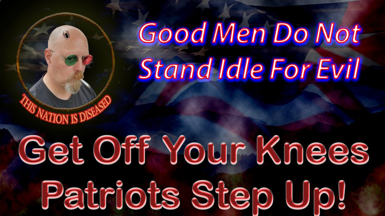 Good Men Do Not Stand Idle For Evil - Get Off Your Knees Patriots Step Up!