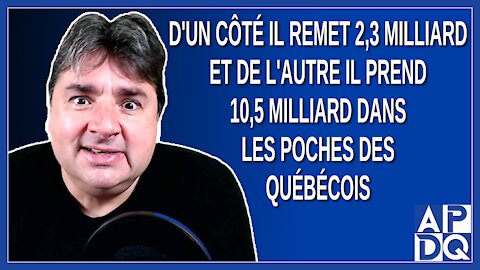 D'un côté il remet 2,3 milliard et de l'autre il prend 10,5 milliard dans les poches des québécois