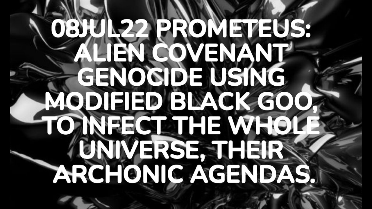 08JUL22 PROMETEUS: ALIEN COVENANT GENOCIDE USING MODIFIED BLACK GOO, TO INFECT THE WHOLE