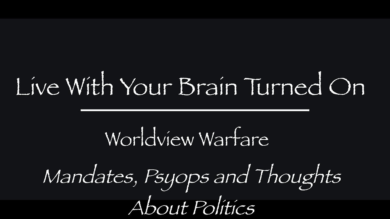 LIVE WITH YOUR BRAIN TURNED ON-WORLDVIEW WARFARE-MANDATES PSYOPS THOUGHTS ABOUT POLITICS