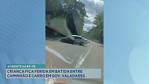 Acidente na BR-116: Criança fica Ferida em Batida entre Caminhão e Carro em Gov. Valadares.