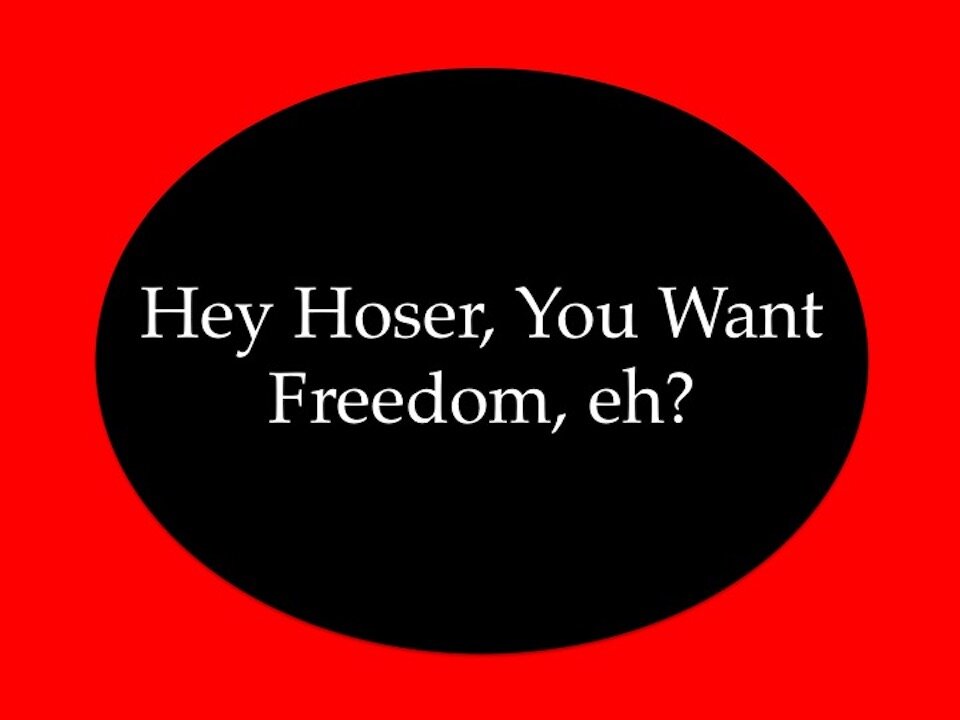 Hey Hoser, You Want Some Freedom eh?