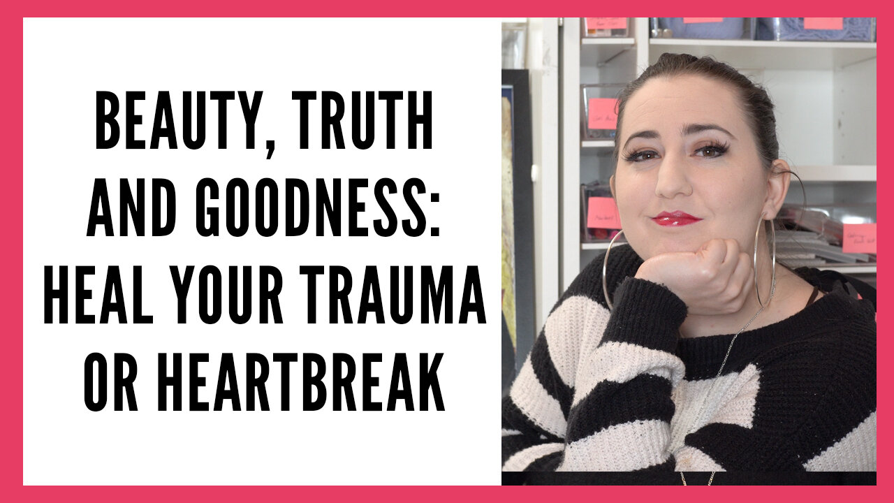 Beauty Truth and Goodness Series: Heal Your Trauma or Heartbreak