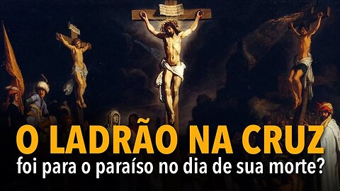 O ladrão na cruz foi para o paraíso no dia de sua morte?