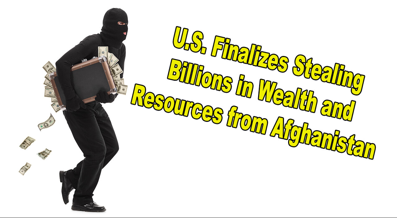 United States Finalizes Stealing Billions in Wealth and Resources from Afghanistan