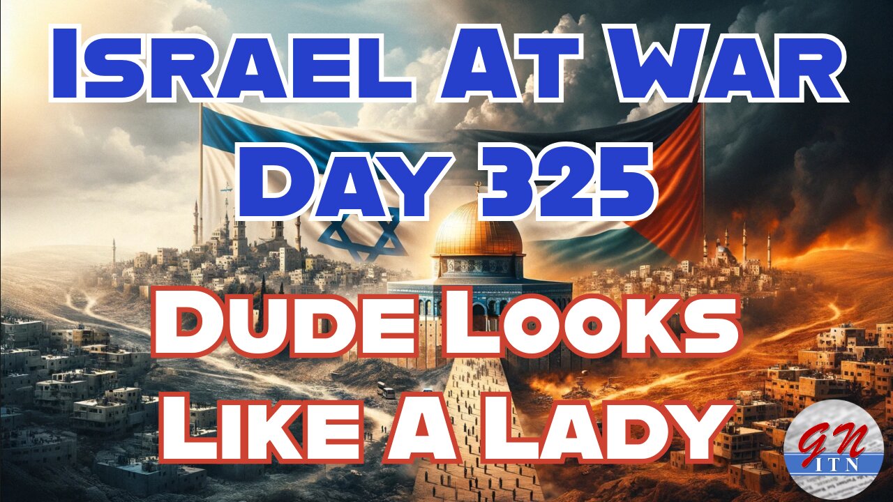 GNITN Special Edition Israel At War Day 325: Dude Looks Like A Lady