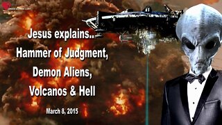 March 8, 2015 ❤️ Jesus explains... The Hammer of Judgment, Demon Aliens, Volcanos & Hell