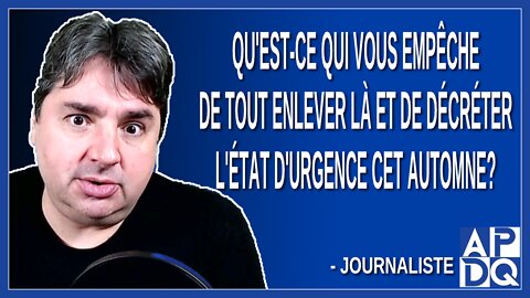 Qu'est-ce qui vous empêche de tout enlever là et de décréter l'état d'urgence cet automne?